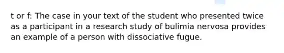 t or f: The case in your text of the student who presented twice as a participant in a research study of bulimia nervosa provides an example of a person with dissociative fugue.