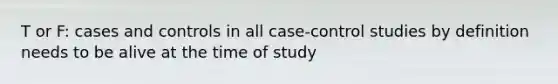 T or F: cases and controls in all case-control studies by definition needs to be alive at the time of study