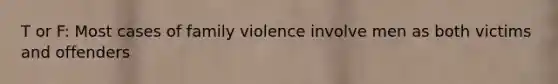 T or F: Most cases of family violence involve men as both victims and offenders