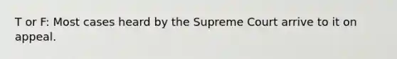 T or F: Most cases heard by the Supreme Court arrive to it on appeal.