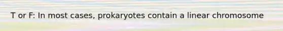 T or F: In most cases, prokaryotes contain a linear chromosome