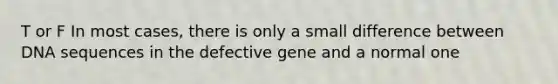 T or F In most cases, there is only a small difference between DNA sequences in the defective gene and a normal one