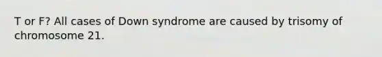 T or F? All cases of Down syndrome are caused by trisomy of chromosome 21.