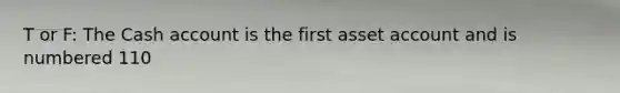 T or F: The Cash account is the first asset account and is numbered 110