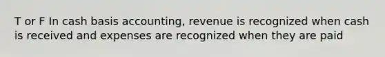 T or F In cash basis accounting, revenue is recognized when cash is received and expenses are recognized when they are paid