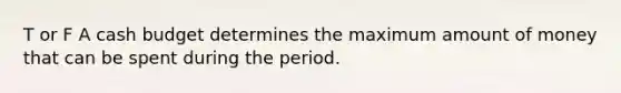 T or F A cash budget determines the maximum amount of money that can be spent during the period.