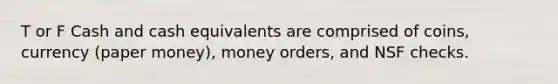 T or F Cash and cash equivalents are comprised of coins, currency (paper money), money orders, and NSF checks.