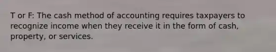 T or F: The cash method of accounting requires taxpayers to recognize income when they receive it in the form of cash, property, or services.