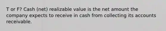 T or F? Cash (net) realizable value is the net amount the company expects to receive in cash from collecting its accounts receivable.