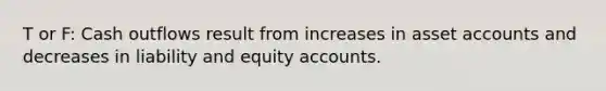 T or F: Cash outflows result from increases in asset accounts and decreases in liability and equity accounts.