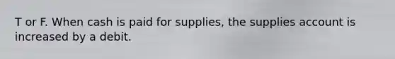 T or F. When cash is paid for supplies, the supplies account is increased by a debit.