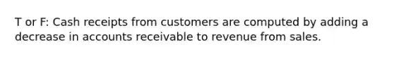 T or F: Cash receipts from customers are computed by adding a decrease in accounts receivable to revenue from sales.