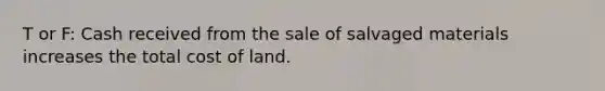 T or F: Cash received from the sale of salvaged materials increases the total cost of land.