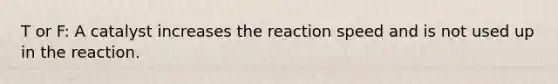 T or F: A catalyst increases the reaction speed and is not used up in the reaction.