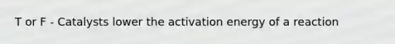 T or F - Catalysts lower the activation energy of a reaction