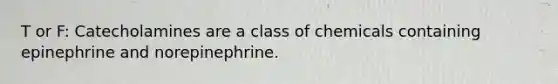 T or F: Catecholamines are a class of chemicals containing epinephrine and norepinephrine.