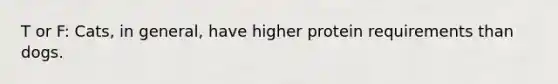 T or F: Cats, in general, have higher protein requirements than dogs.