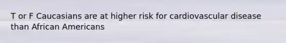 T or F Caucasians are at higher risk for cardiovascular disease than African Americans