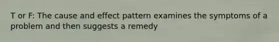 T or F: The cause and effect pattern examines the symptoms of a problem and then suggests a remedy