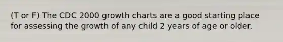 (T or F) The CDC 2000 growth charts are a good starting place for assessing the growth of any child 2 years of age or older.