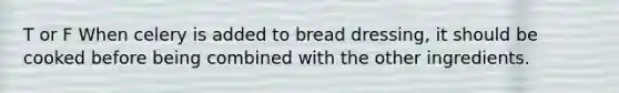 T or F When celery is added to bread dressing, it should be cooked before being combined with the other ingredients.