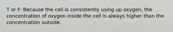 T or F: Because the cell is consistently using up oxygen, the concentration of oxygen inside the cell is always higher than the concentration outside.