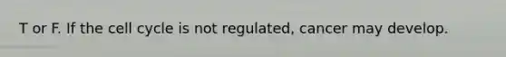 T or F. If the cell cycle is not regulated, cancer may develop.