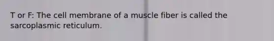 T or F: The cell membrane of a muscle fiber is called the sarcoplasmic reticulum.