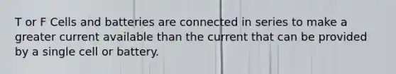 T or F Cells and batteries are connected in series to make a greater current available than the current that can be provided by a single cell or battery.