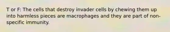 T or F: The cells that destroy invader cells by chewing them up into harmless pieces are macrophages and they are part of non-specific immunity.