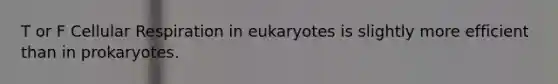 T or F Cellular Respiration in eukaryotes is slightly more efficient than in prokaryotes.