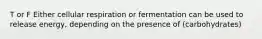 T or F Either cellular respiration or fermentation can be used to release energy, depending on the presence of (carbohydrates)