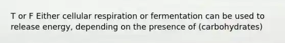 T or F Either cellular respiration or fermentation can be used to release energy, depending on the presence of (carbohydrates)