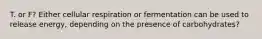 T. or F? Either cellular respiration or fermentation can be used to release energy, depending on the presence of carbohydrates?