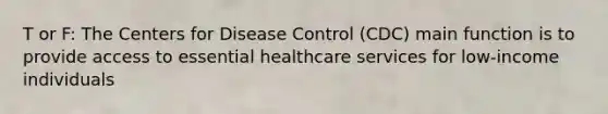 T or F: The Centers for Disease Control (CDC) main function is to provide access to essential healthcare services for low-income individuals