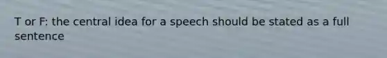 T or F: the central idea for a speech should be stated as a full sentence