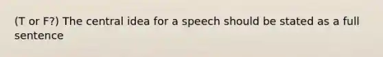 (T or F?) The central idea for a speech should be stated as a full sentence