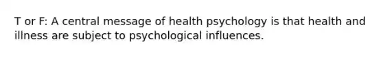 T or F: A central message of health psychology is that health and illness are subject to psychological influences.