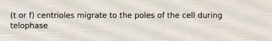 (t or f) centrioles migrate to the poles of the cell during telophase