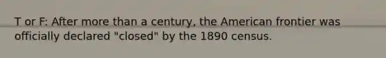 T or F: After more than a century, the American frontier was officially declared "closed" by the 1890 census.