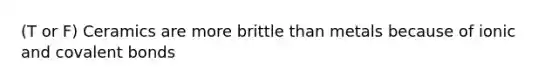 (T or F) Ceramics are more brittle than metals because of ionic and covalent bonds