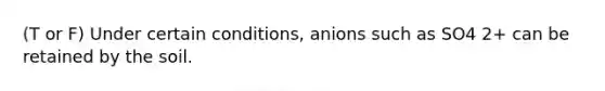 (T or F) Under certain conditions, anions such as SO4 2+ can be retained by the soil.