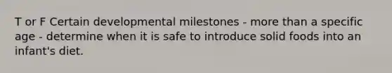 T or F Certain developmental milestones - more than a specific age - determine when it is safe to introduce solid foods into an infant's diet.