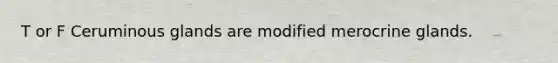 T or F Ceruminous glands are modified merocrine glands.