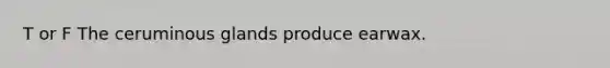 T or F The ceruminous glands produce earwax.