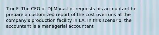 T or F: The CFO of DJ Mix-a-Lot requests his accountant to prepare a customized report of the cost overruns at the company's production facility in LA. In this scenario, the accountant is a managerial accountant