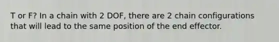 T or F? In a chain with 2 DOF, there are 2 chain configurations that will lead to the same position of the end effector.