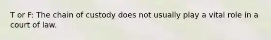 T or F: The chain of custody does not usually play a vital role in a court of law.