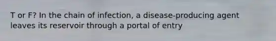 T or F? In the chain of infection, a disease-producing agent leaves its reservoir through a portal of entry