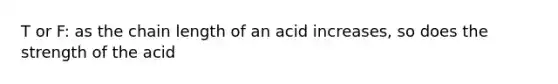 T or F: as the chain length of an acid increases, so does the strength of the acid